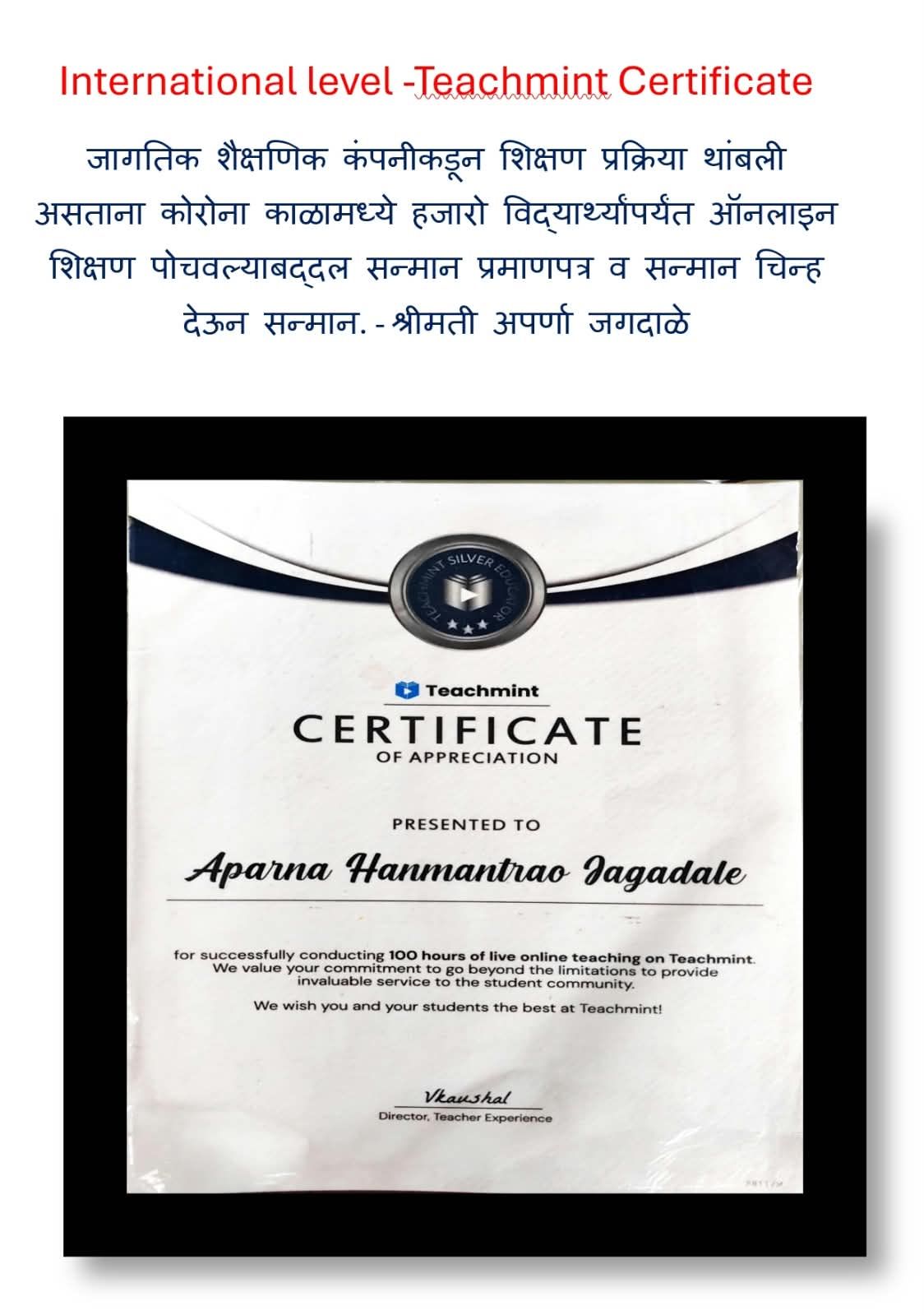 International level -Teachmint Certificate  जागतिक शैक्षणिक कंपनीकडून शिक्षण प्रक्रिया थांबली असताना कोरोना काळामध्ये हजारो विद्यार्थ्यांपर्यंत ऑनलाइन शिक्षण पोचवल्याबद्दल सन्मान प्रमाणपत्र व सन्मान चिन्ह देऊन सन्मान. - श्रीमती अपर्णा जगदाळे